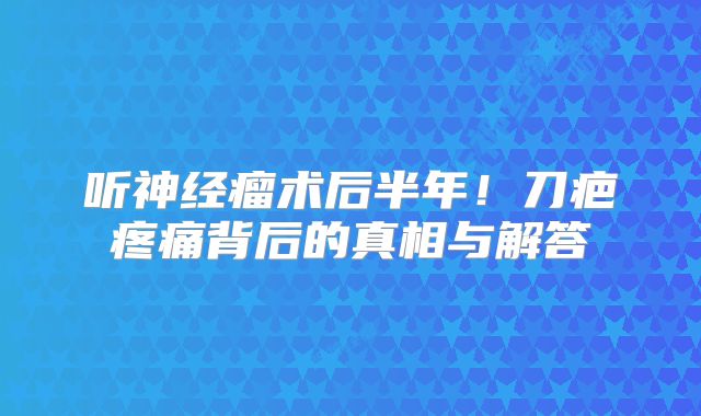 听神经瘤术后半年！刀疤疼痛背后的真相与解答