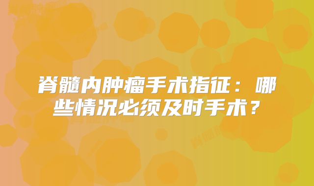 脊髓内肿瘤手术指征：哪些情况必须及时手术？