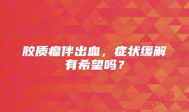 胶质瘤伴出血，症状缓解有希望吗？