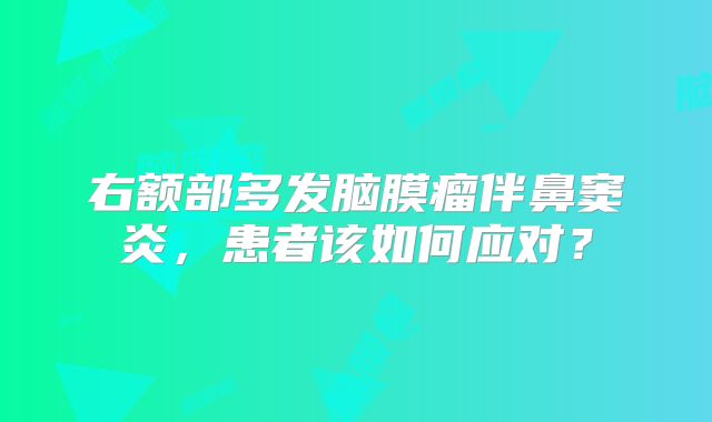 右额部多发脑膜瘤伴鼻窦炎，患者该如何应对？