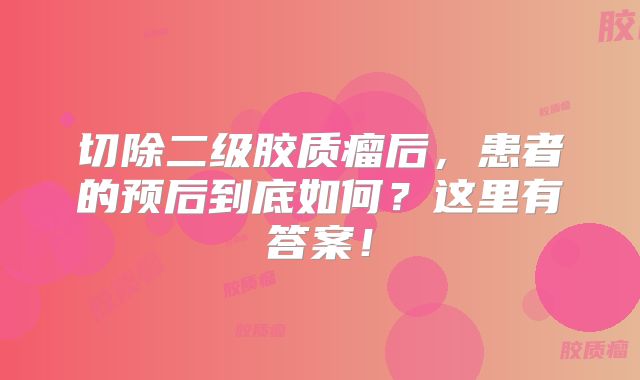 切除二级胶质瘤后，患者的预后到底如何？这里有答案！