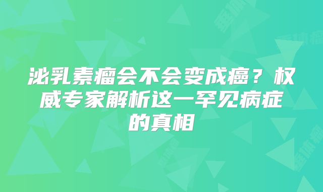 泌乳素瘤会不会变成癌？权威专家解析这一罕见病症的真相