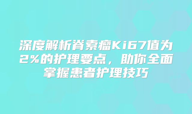 深度解析脊索瘤Ki67值为2%的护理要点，助你全面掌握患者护理技巧