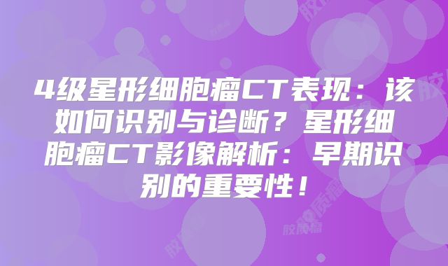 4级星形细胞瘤CT表现：该如何识别与诊断？星形细胞瘤CT影像解析：早期识别的重要性！