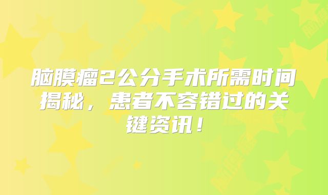 脑膜瘤2公分手术所需时间揭秘，患者不容错过的关键资讯！
