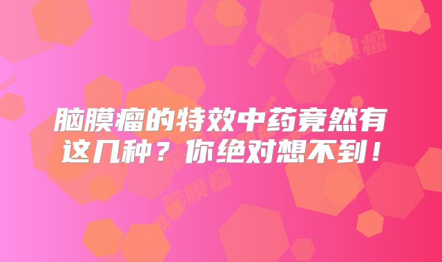 脑膜瘤的特效中药竟然有这几种？你绝对想不到！