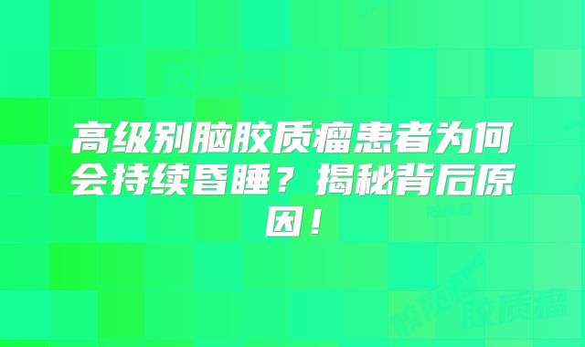 高级别脑胶质瘤患者为何会持续昏睡？揭秘背后原因！