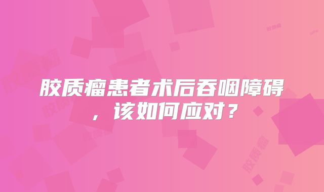 胶质瘤患者术后吞咽障碍，该如何应对？