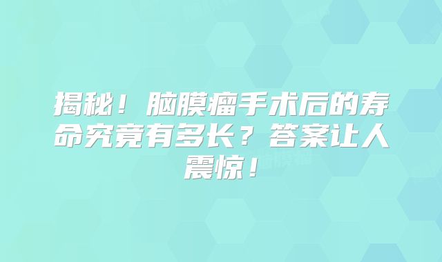 揭秘！脑膜瘤手术后的寿命究竟有多长？答案让人震惊！