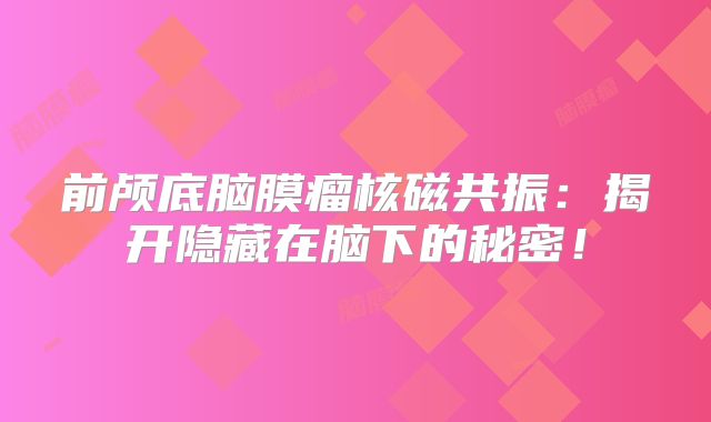 前颅底脑膜瘤核磁共振：揭开隐藏在脑下的秘密！