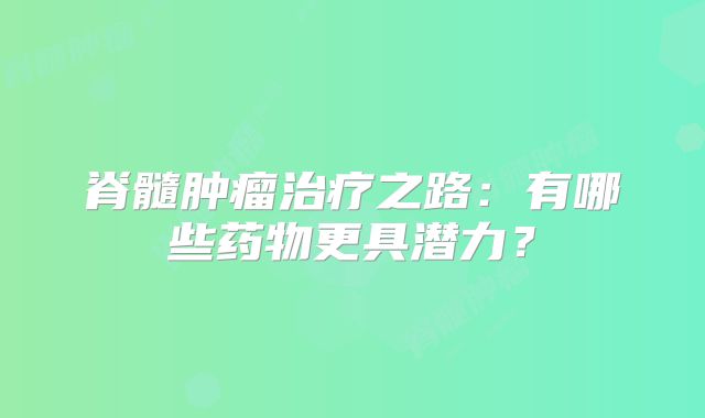 脊髓肿瘤治疗之路：有哪些药物更具潜力？