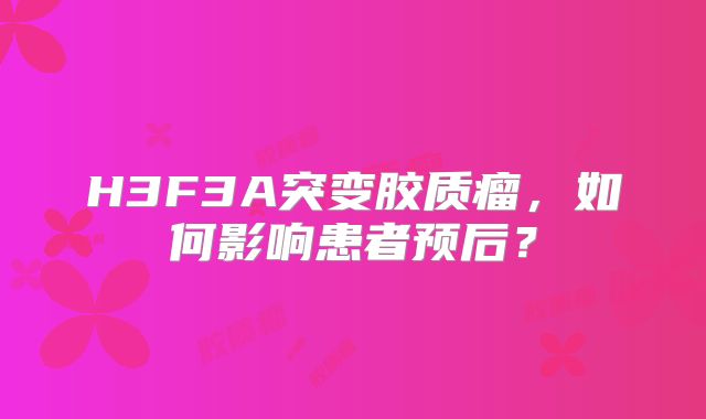 H3F3A突变胶质瘤，如何影响患者预后？