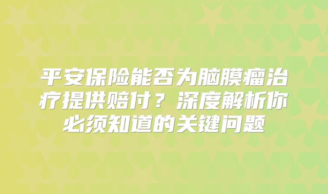 平安保险能否为脑膜瘤治疗提供赔付？深度解析你必须知道的关键问题