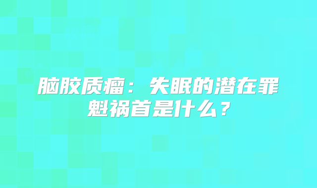 脑胶质瘤：失眠的潜在罪魁祸首是什么？