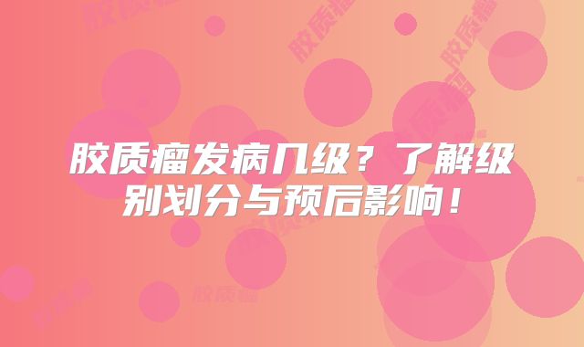 胶质瘤发病几级？了解级别划分与预后影响！