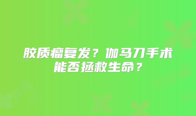 胶质瘤复发？伽马刀手术能否拯救生命？