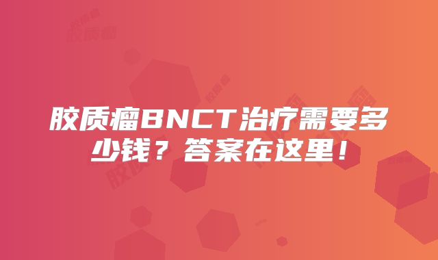 胶质瘤BNCT治疗需要多少钱？答案在这里！