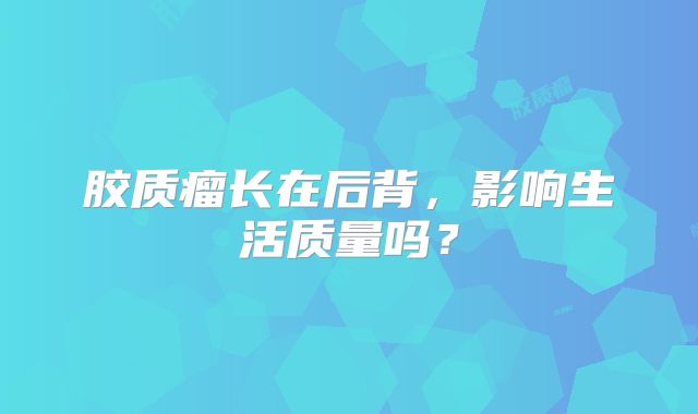 胶质瘤长在后背，影响生活质量吗？
