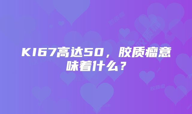 KI67高达50，胶质瘤意味着什么？