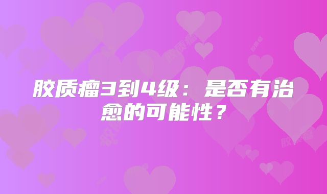 胶质瘤3到4级：是否有治愈的可能性？