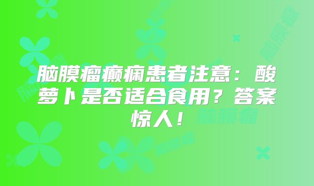 脑膜瘤癫痫患者注意：酸萝卜是否适合食用？答案惊人！