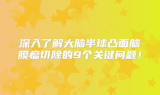 深入了解大脑半球凸面脑膜瘤切除的9个关键问题！