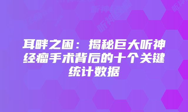 耳畔之困：揭秘巨大听神经瘤手术背后的十个关键统计数据
