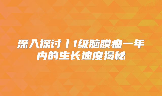 深入探讨丨1级脑膜瘤一年内的生长速度揭秘