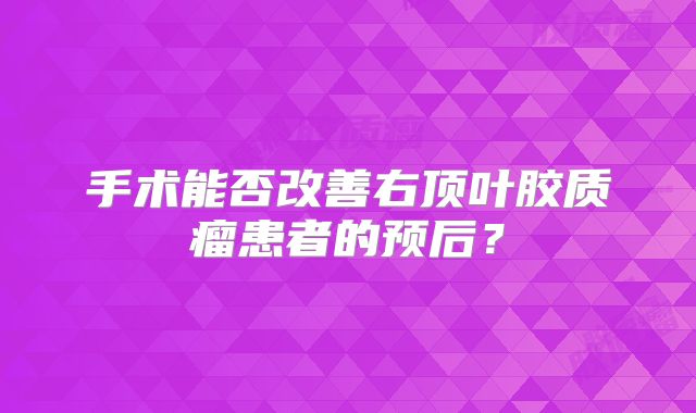 手术能否改善右顶叶胶质瘤患者的预后？
