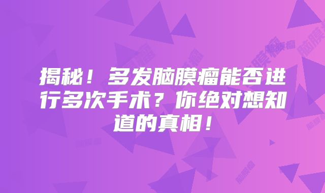 揭秘！多发脑膜瘤能否进行多次手术？你绝对想知道的真相！