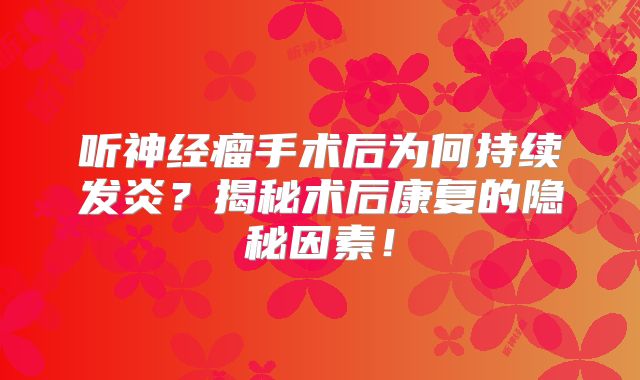 听神经瘤手术后为何持续发炎？揭秘术后康复的隐秘因素！