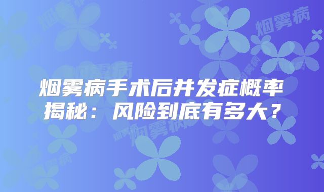 烟雾病手术后并发症概率揭秘：风险到底有多大？