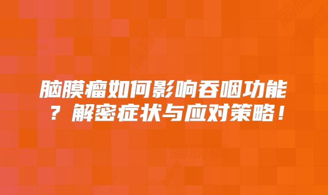 脑膜瘤如何影响吞咽功能？解密症状与应对策略！