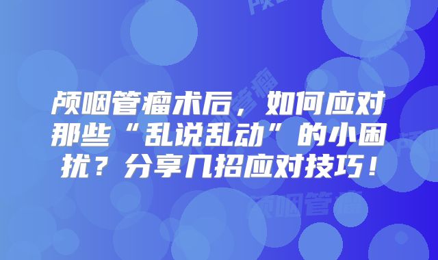 颅咽管瘤术后，如何应对那些“乱说乱动”的小困扰？分享几招应对技巧！