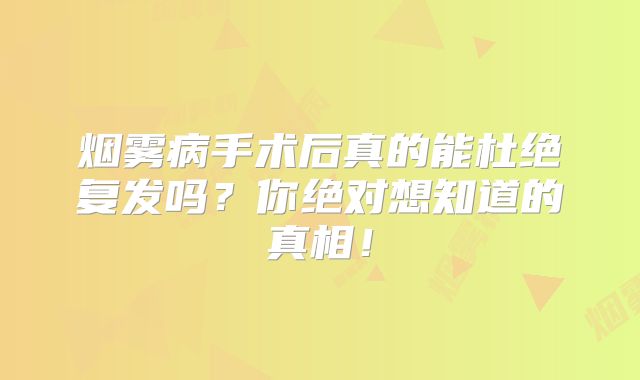 烟雾病手术后真的能杜绝复发吗？你绝对想知道的真相！