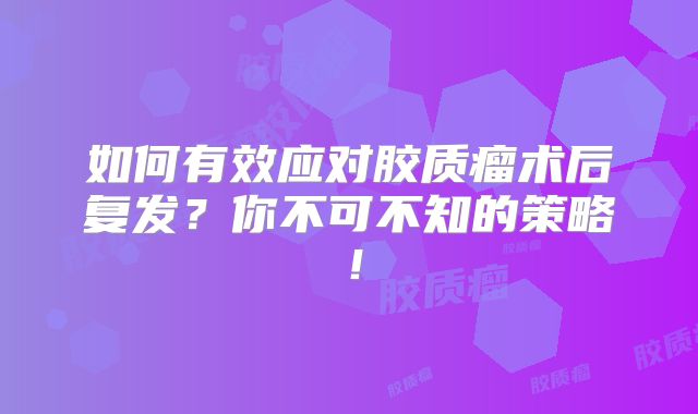 如何有效应对胶质瘤术后复发？你不可不知的策略！