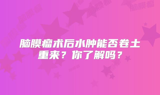 脑膜瘤术后水肿能否卷土重来？你了解吗？