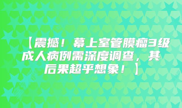 【震撼！幕上室管膜瘤3级成人病例需深度调查，其后果超乎想象！】