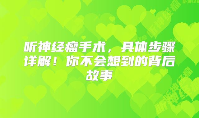 听神经瘤手术，具体步骤详解！你不会想到的背后故事