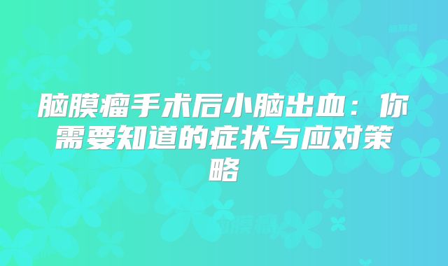 脑膜瘤手术后小脑出血：你需要知道的症状与应对策略