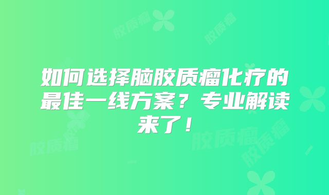 如何选择脑胶质瘤化疗的最佳一线方案？专业解读来了！