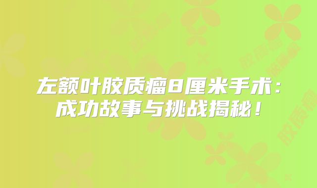 左额叶胶质瘤8厘米手术：成功故事与挑战揭秘！