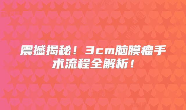 震撼揭秘！3cm脑膜瘤手术流程全解析！