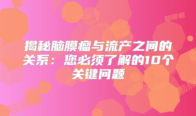 揭秘脑膜瘤与流产之间的关系：您必须了解的10个关键问题