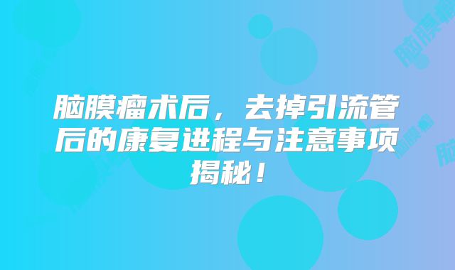 脑膜瘤术后，去掉引流管后的康复进程与注意事项揭秘！