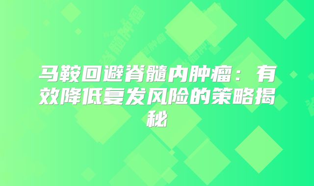 马鞍回避脊髓内肿瘤：有效降低复发风险的策略揭秘