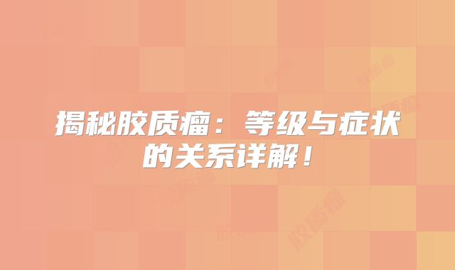 揭秘胶质瘤：等级与症状的关系详解！