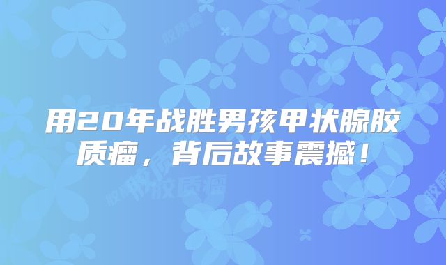 用20年战胜男孩甲状腺胶质瘤，背后故事震撼！