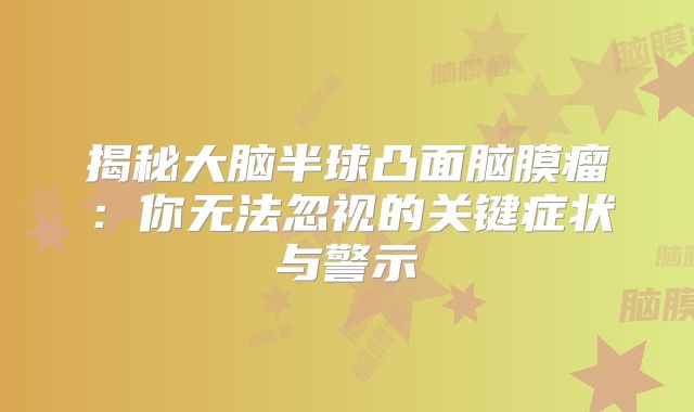 揭秘大脑半球凸面脑膜瘤：你无法忽视的关键症状与警示