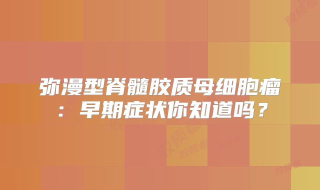 弥漫型脊髓胶质母细胞瘤：早期症状你知道吗？